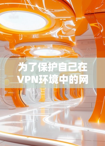 为了保护自己在VPN环境中的网络安全,以下是一个详细的步骤指南 为了保护自己在VPN环境中的网络安全,以下是一个详细的步骤指南