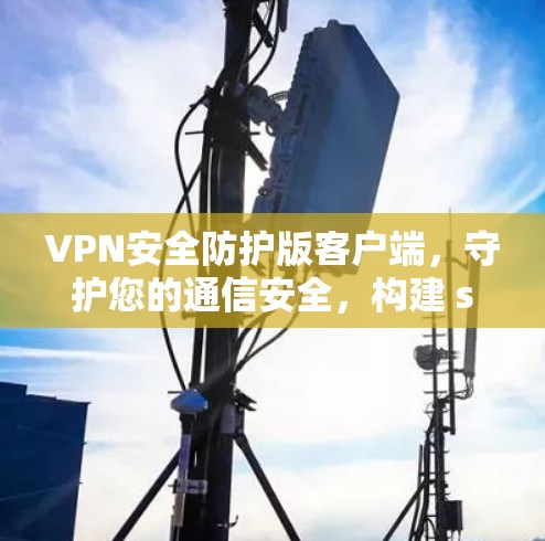 VPN安全防护版客户端，守护您的通信安全，构建 secure network