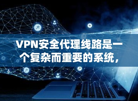 VPN安全代理线路是一个复杂而重要的系统，其功能和配置需要 careful consideration。以下是一些关键点和步骤，帮助您更好地理解和维护VPN的安全代理
