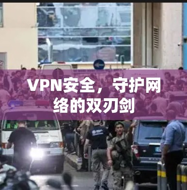 VPN安全,守护网络的双刃剑 VPN安全,守护网络的双刃剑