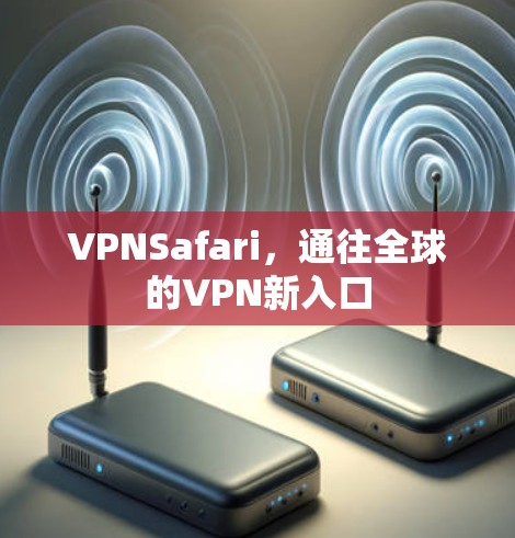 VPNSafari，通往全球的VPN新入口