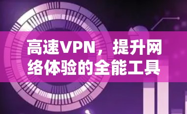 高速VPN,提升网络体验的全能工具 高速VPN,提升网络体验的全能工具