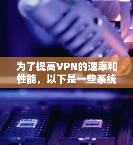 为了提高VPN的速率和性能,以下是一些系统的分析和解决方案 为了提高VPN的速率和性能,以下是一些系统的分析和解决方案
