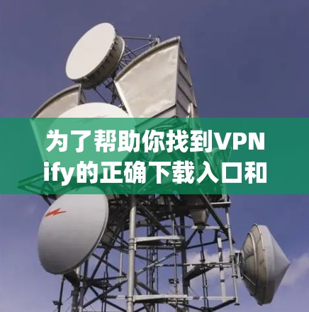 为了帮助你找到VPNify的正确下载入口和下载安卓客户端，以下是分步指南