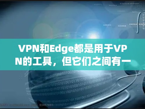 VPN和Edge都是用于VPN的工具，但它们之间有一些区别。以下是关于VPNEdge插件的一些信息