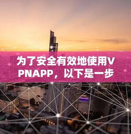 为了安全有效地使用VPNAPP,以下是一步步的建议 为了安全有效地使用VPNAPP,以下是一步步的建议