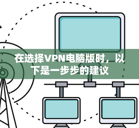 在选择VPN电脑版时,以下是一步步的建议 在选择VPN电脑版时,以下是一步步的建议
