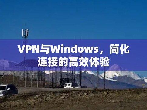 VPN与Windows,简化连接的高效体验 VPN与Windows,简化连接的高效体验