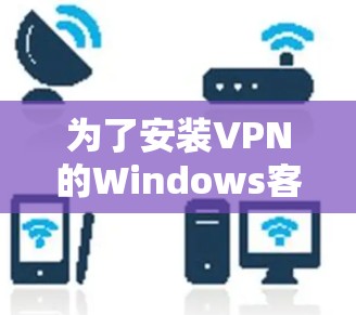 为了安装VPN的Windows客户端，按照以下步骤操作