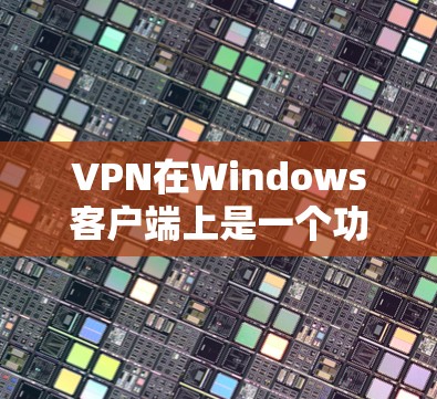 VPN在Windows客户端上是一个功能强大的工具，允许用户远程访问网络资源。以下是使用VPN的具体步骤和注意事项