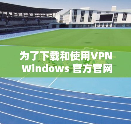 为了下载和使用VPN Windows 官方官网,您可以按照以下步骤操作 为了下载和使用VPN Windows 官方官网,您可以按照以下步骤操作