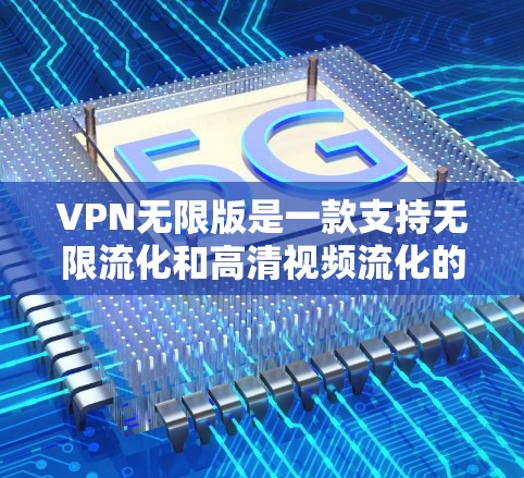VPN无限版是一款支持无限流化和高清视频流化的VPN软件，用户可以无限流化观看各种内容，包括电影、直播、高清视频、游戏、音乐、聊天等。以下是关于VPN无限版客户端的详细介绍