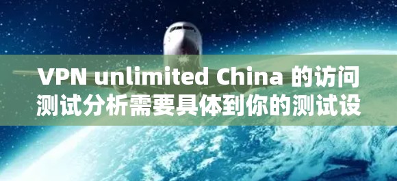 VPN unlimited China 的访问测试分析需要具体到你的测试设备和环境，但可以提供一个通用的分析框架。以下是一个通用的VPN unlimited China 测试分析框架