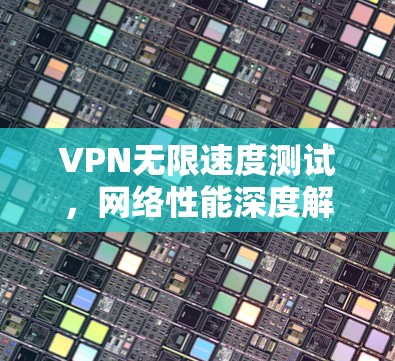 VPN无限速度测试，网络性能深度解析