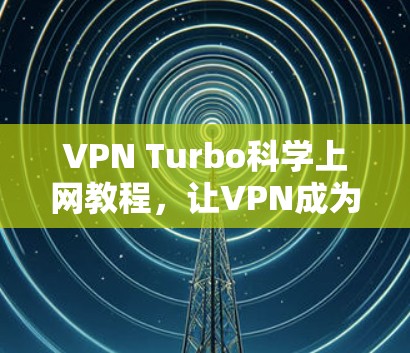 VPN Turbo科学上网教程，让VPN成为高效上网的科学工具