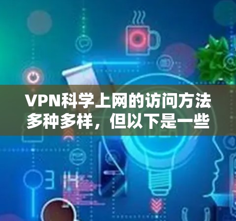VPN科学上网的访问方法多种多样，但以下是一些常见的访问方式和步骤