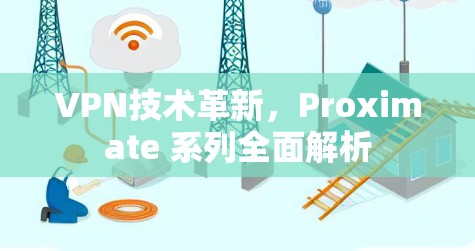 VPN技术革新,Proximate 系列全面解析 VPN技术革新,Proximate 系列全面解析