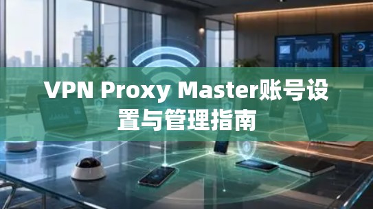 VPN Proxy Master账号设置与管理指南 VPN Proxy Master账号设置与管理指南
