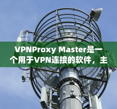 VPNProxy Master是一个用于VPN连接的软件,主要功能包括注册账号、设置配置和使用功能。以下是详细的步骤指南,帮助你顺利下载和注册VPNProxy Master