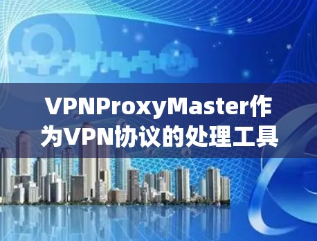 VPNProxyMaster作为VPN协议的处理工具，其性能体验可以从以下几个方面进行评估