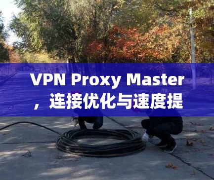 VPN Proxy Master,连接优化与速度提升 VPN Proxy Master,连接优化与速度提升