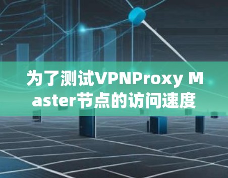 为了测试VPNProxy Master节点的访问速度,以下是一个清晰的步骤指南