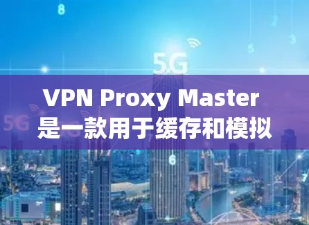 VPN Proxy Master 是一款用于缓存和模拟真实网络功能的工具,旨在帮助用户在VPN环境中模拟真实网络环境,从而在实际使用中优化网络性能和安全。以下是Proxy Master的主要功能评测 VPN Proxy Master 是一款用于缓存和模拟真实网络功能的工具,旨在帮助用户在VPN环境中模拟真实网络环境,从而在实际使用中优化网络性能和安全。以下是Proxy Master的主要功能评测