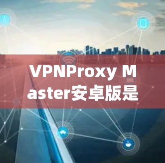 VPNProxy Master安卓版是一个用于VPN代理的软件,主要帮助用户模拟和连接VPN。以下是安装VPNProxy Master安卓版的详细步骤 VPNProxy Master安卓版是一个用于VPN代理的软件,主要帮助用户模拟和连接VPN。以下是安装VPNProxy Master安卓版的详细步骤
