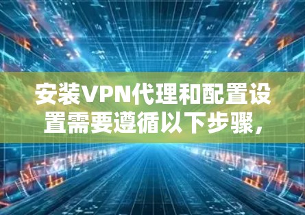 安装VPN代理和配置设置需要遵循以下步骤,确保顺利完成 安装VPN代理和配置设置需要遵循以下步骤,确保顺利完成