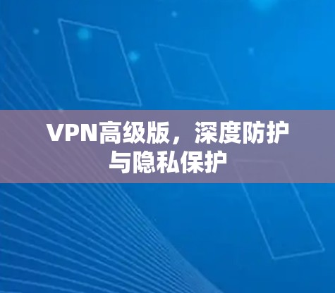 VPN高级版,深度防护与隐私保护 VPN高级版,深度防护与隐私保护